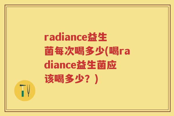 radiance益生菌每次喝多少(喝radiance益生菌应该喝多少?) radiance益生菌每次喝多少(喝radiance益生菌应该喝多少?)