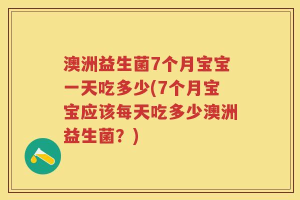 澳洲益生菌7个月宝宝一天吃多少(7个月宝宝应该每天吃多少澳洲益生菌？)