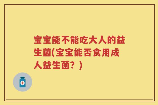 宝宝能不能吃大人的益生菌(宝宝能否食用成人益生菌？)