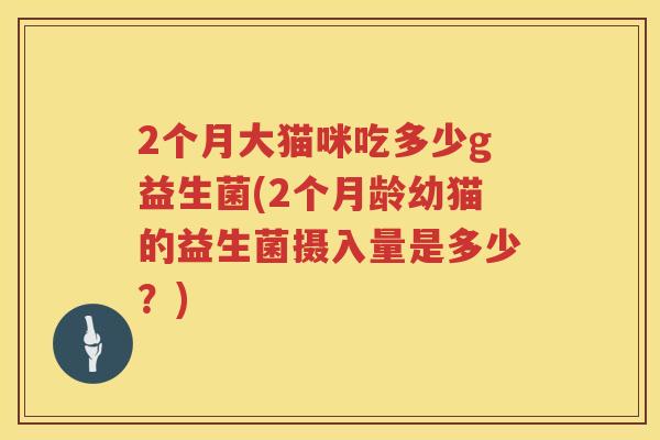2个月大猫咪吃多少g益生菌(2个月龄幼猫的益生菌摄入量是多少？)