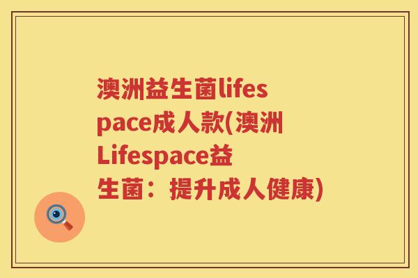 澳洲益生菌lifespace成人款(澳洲Lifespace益生菌:提升成人健康) 澳洲益生菌lifespace成人款(澳洲Lifespace益生菌:提升成人健康)