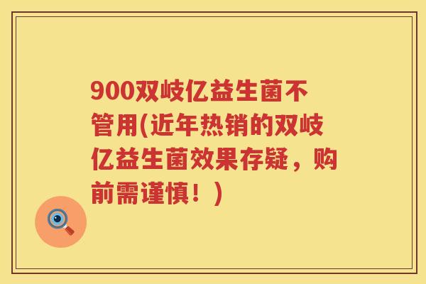 900双岐亿益生菌不管用(近年热销的双岐亿益生菌效果存疑,购前需谨慎!) 900双岐亿益生菌不管用(近年热销的双岐亿益生菌效果存疑,购前需谨慎!)