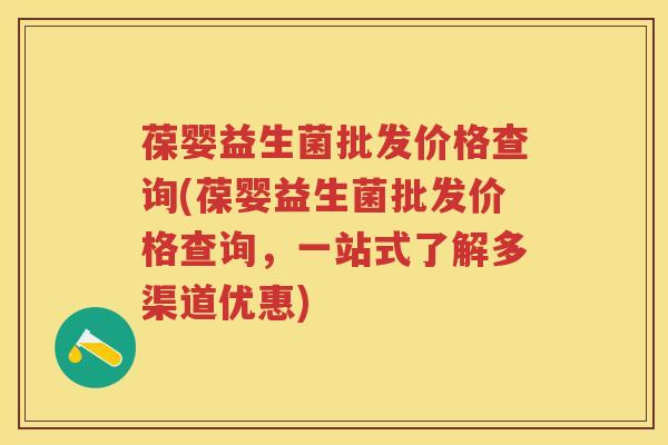 葆婴益生菌批发价格查询(葆婴益生菌批发价格查询,一站式了解多渠道优惠) 葆婴益生菌批发价格查询(葆婴益生菌批发价格查询,一站式了解多渠道优惠)