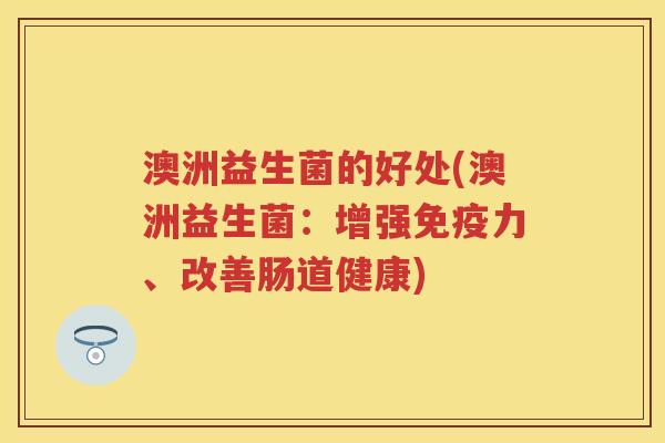 澳洲益生菌的好处(澳洲益生菌:增强力、改善肠道健康) 澳洲益生菌的好处(澳洲益生菌:增强力、改善肠道健康)
