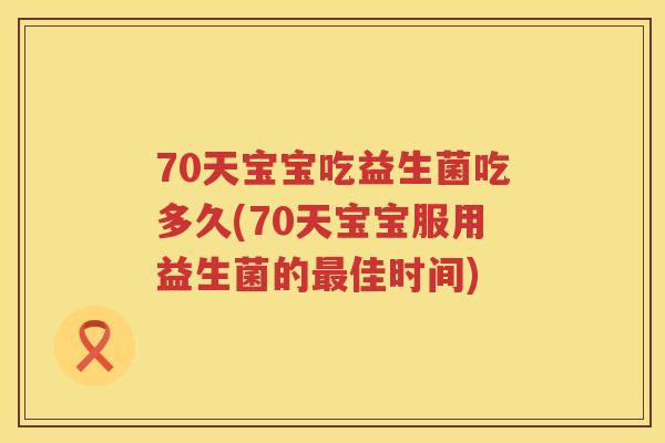 70天宝宝吃益生菌吃多久(70天宝宝服用益生菌的佳时间) 70天宝宝吃益生菌吃多久(70天宝宝服用益生菌的佳时间)