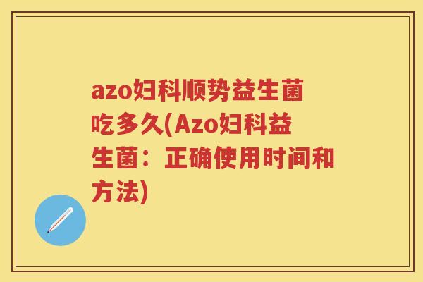 azo顺势益生菌吃多久(Azo益生菌:正确使用时间和方法) azo顺势益生菌吃多久(Azo益生菌:正确使用时间和方法)