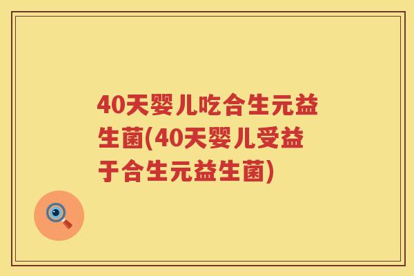 40天婴儿吃合生元益生菌(40天婴儿受益于合生元益生菌) 40天婴儿吃合生元益生菌(40天婴儿受益于合生元益生菌)