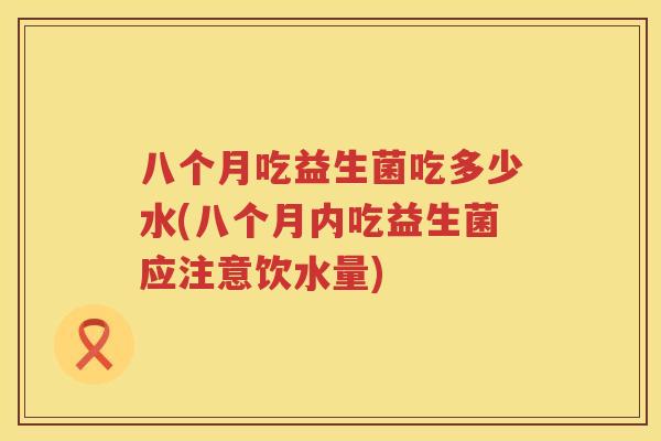 八个月吃益生菌吃多少水(八个月内吃益生菌应注意饮水量) 八个月吃益生菌吃多少水(八个月内吃益生菌应注意饮水量)