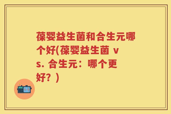葆婴益生菌和合生元哪个好(葆婴益生菌 vs. 合生元:哪个更好?) 葆婴益生菌和合生元哪个好(葆婴益生菌 vs. 合生元:哪个更好?)