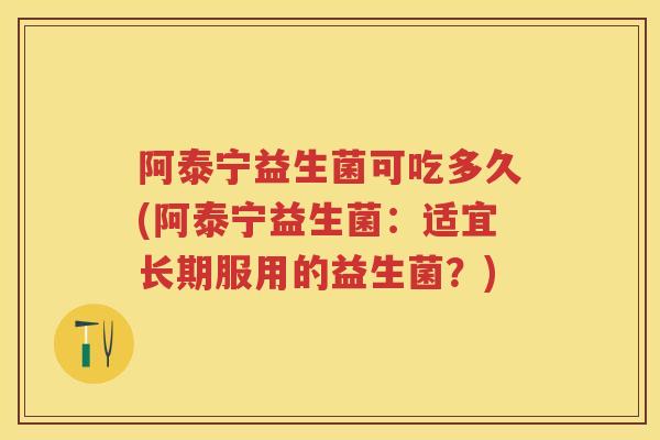 阿泰宁益生菌可吃多久(阿泰宁益生菌:适宜长期服用的益生菌?) 阿泰宁益生菌可吃多久(阿泰宁益生菌:适宜长期服用的益生菌?)