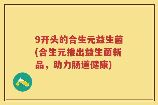 9开头的合生元益生菌(合生元推出益生菌新品,助力肠道健康) 9开头的合生元益生菌(合生元推出益生菌新品,助力肠道健康)