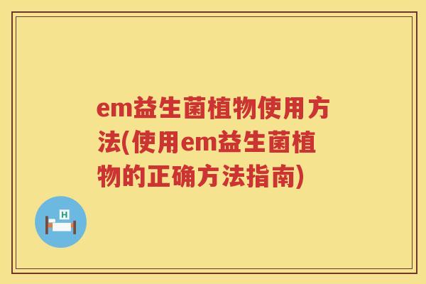em益生菌植物使用方法(使用em益生菌植物的正确方法指南) em益生菌植物使用方法(使用em益生菌植物的正确方法指南)
