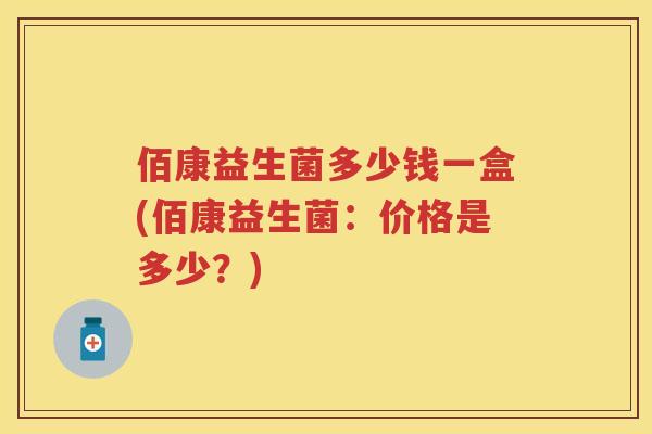 佰康益生菌多少钱一盒(佰康益生菌:价格是多少?) 佰康益生菌多少钱一盒(佰康益生菌:价格是多少?)
