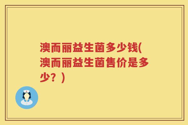 澳而丽益生菌多少钱(澳而丽益生菌售价是多少?) 澳而丽益生菌多少钱(澳而丽益生菌售价是多少?)