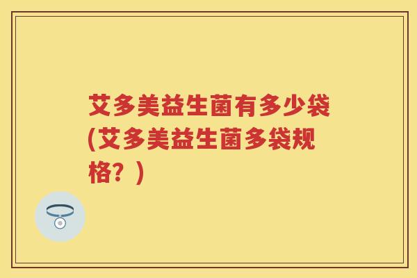 艾多美益生菌有多少袋(艾多美益生菌多袋规格？)