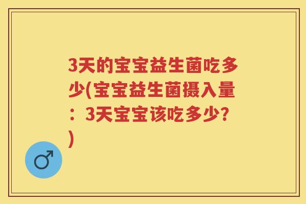 3天的宝宝益生菌吃多少(宝宝益生菌摄入量:3天宝宝该吃多少?) 3天的宝宝益生菌吃多少(宝宝益生菌摄入量:3天宝宝该吃多少?)