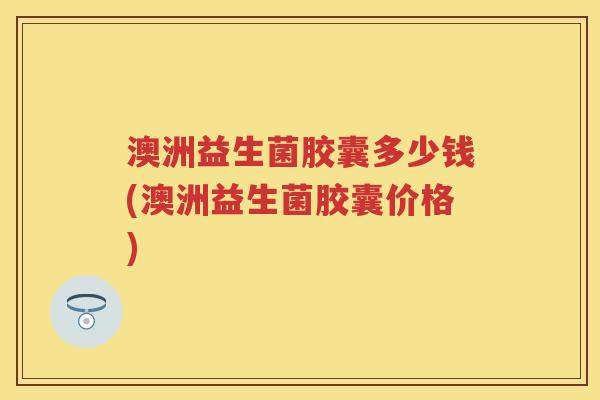 澳洲益生菌胶囊多少钱(澳洲益生菌胶囊价格)