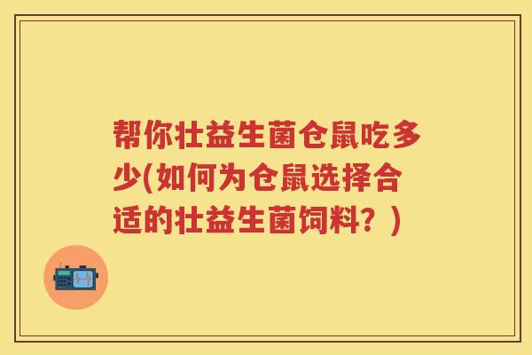 帮你壮益生菌仓鼠吃多少(如何为仓鼠选择合适的壮益生菌饲料?) 帮你壮益生菌仓鼠吃多少(如何为仓鼠选择合适的壮益生菌饲料?)