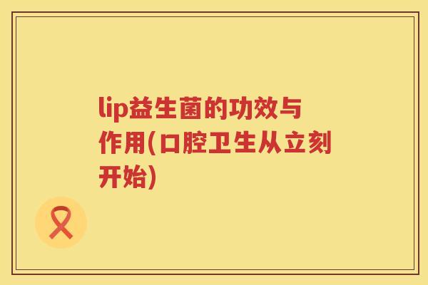 lip益生菌的功效与作用(口腔卫生从立刻开始) lip益生菌的功效与作用(口腔卫生从立刻开始)