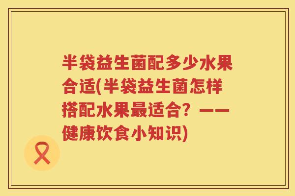 半袋益生菌配多少水果合适(半袋益生菌怎样搭配水果适合？——健康饮食小知识)