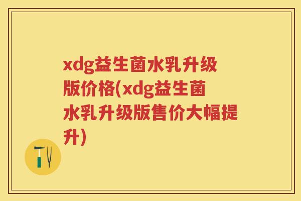 xdg益生菌水乳升级版价格(xdg益生菌水乳升级版售价大幅提升) xdg益生菌水乳升级版价格(xdg益生菌水乳升级版售价大幅提升)