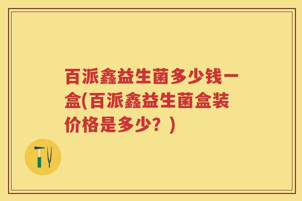 百派鑫益生菌多少钱一盒(百派鑫益生菌盒装价格是多少?) 百派鑫益生菌多少钱一盒(百派鑫益生菌盒装价格是多少?)