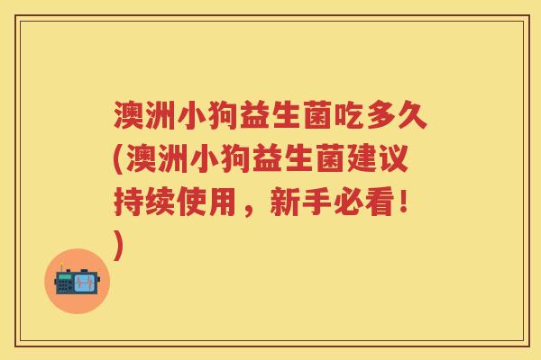 澳洲小狗益生菌吃多久(澳洲小狗益生菌建议持续使用,新手必看!) 澳洲小狗益生菌吃多久(澳洲小狗益生菌建议持续使用,新手必看!)