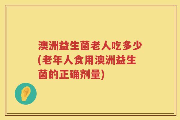 澳洲益生菌老人吃多少(老年人食用澳洲益生菌的正确剂量)