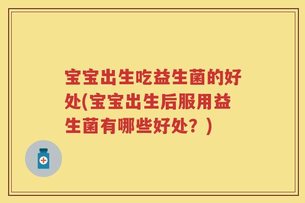 宝宝出生吃益生菌的好处(宝宝出生后服用益生菌有哪些好处?) 宝宝出生吃益生菌的好处(宝宝出生后服用益生菌有哪些好处?)