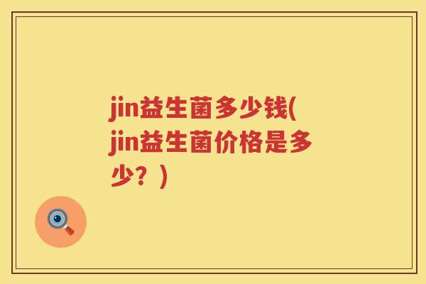 jin益生菌多少钱(jin益生菌价格是多少?) jin益生菌多少钱(jin益生菌价格是多少?)