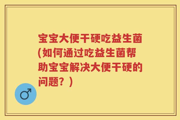 宝宝大便干硬吃益生菌(如何通过吃益生菌帮助宝宝解决大便干硬的问题?) 宝宝大便干硬吃益生菌(如何通过吃益生菌帮助宝宝解决大便干硬的问题?)