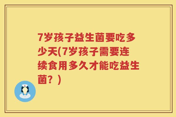7岁孩子益生菌要吃多少天(7岁孩子需要连续食用多久才能吃益生菌?) 7岁孩子益生菌要吃多少天(7岁孩子需要连续食用多久才能吃益生菌?)