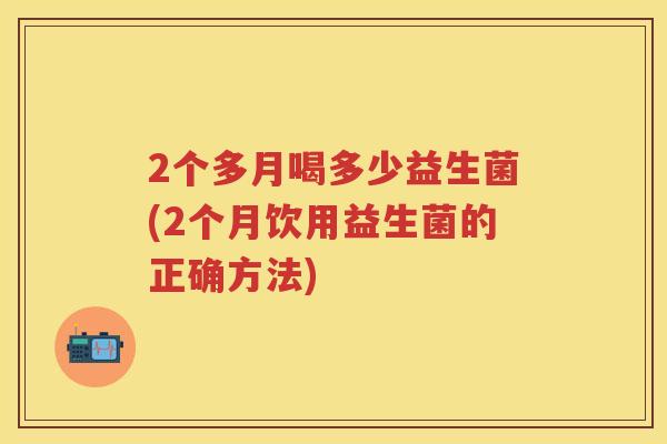 2个多月喝多少益生菌(2个月饮用益生菌的正确方法) 2个多月喝多少益生菌(2个月饮用益生菌的正确方法)