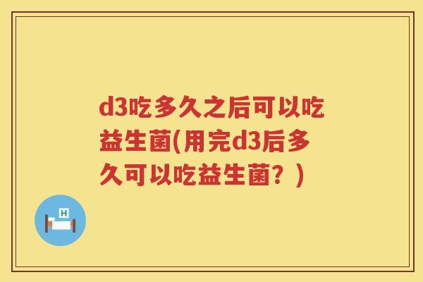 d3吃多久之后可以吃益生菌(用完d3后多久可以吃益生菌？)