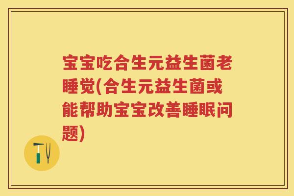 宝宝吃合生元益生菌老睡觉(合生元益生菌或能帮助宝宝改善问题) 宝宝吃合生元益生菌老睡觉(合生元益生菌或能帮助宝宝改善问题)