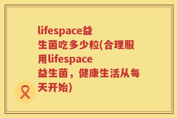 lifespace益生菌吃多少粒(合理服用lifespace益生菌，健康生活从每天开始)