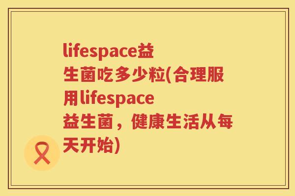lifespace益生菌吃多少粒(合理服用lifespace益生菌，健康生活从每天开始)