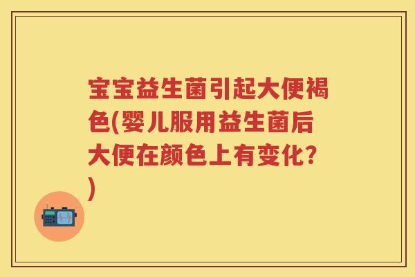 宝宝益生菌引起大便褐色(婴儿服用益生菌后大便在颜色上有变化?) 宝宝益生菌引起大便褐色(婴儿服用益生菌后大便在颜色上有变化?)