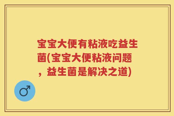 宝宝大便有粘液吃益生菌(宝宝大便粘液问题,益生菌是解决之道) 宝宝大便有粘液吃益生菌(宝宝大便粘液问题,益生菌是解决之道)