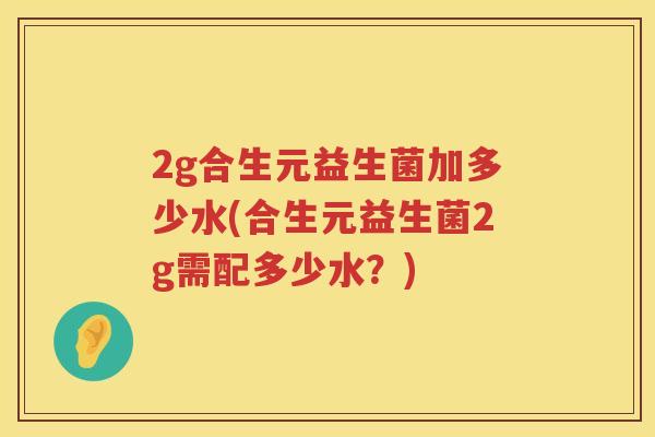 2g合生元益生菌加多少水(合生元益生菌2g需配多少水？)