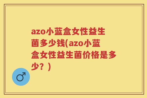 azo小蓝盒女性益生菌多少钱(azo小蓝盒女性益生菌价格是多少?) azo小蓝盒女性益生菌多少钱(azo小蓝盒女性益生菌价格是多少?)