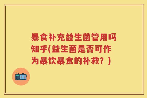 暴食补充益生菌管用吗知乎(益生菌是否可作为暴饮暴食的补救？)