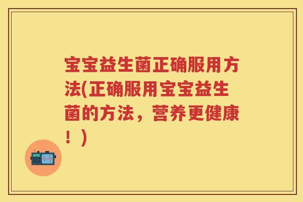 宝宝益生菌正确服用方法(正确服用宝宝益生菌的方法,营养更健康!) 宝宝益生菌正确服用方法(正确服用宝宝益生菌的方法,营养更健康!)