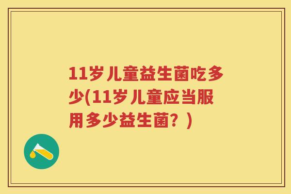 11岁儿童益生菌吃多少(11岁儿童应当服用多少益生菌?) 11岁儿童益生菌吃多少(11岁儿童应当服用多少益生菌?)