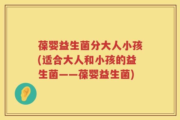 葆婴益生菌分大人小孩(适合大人和小孩的益生菌——葆婴益生菌) 葆婴益生菌分大人小孩(适合大人和小孩的益生菌——葆婴益生菌)