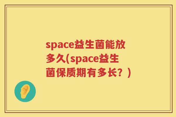 space益生菌能放多久(space益生菌保质期有多长?) space益生菌能放多久(space益生菌保质期有多长?)