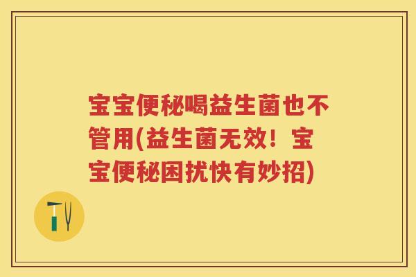 宝宝喝益生菌也不管用(益生菌无效!宝宝困扰快有妙招) 宝宝喝益生菌也不管用(益生菌无效!宝宝困扰快有妙招)