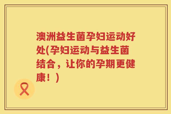 澳洲益生菌孕妇运动好处(孕妇运动与益生菌结合，让你的孕期更健康！)