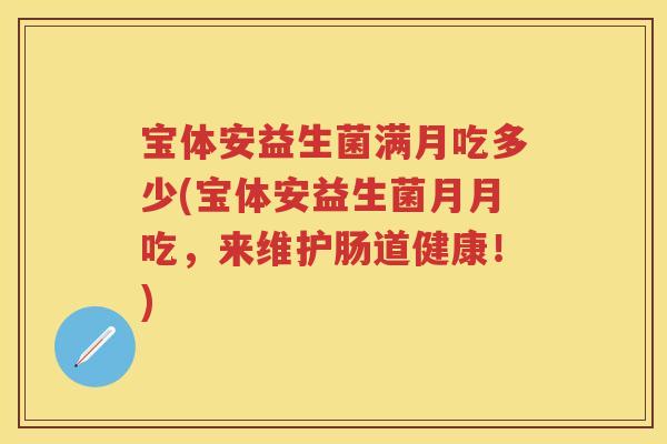 宝体安益生菌满月吃多少(宝体安益生菌月月吃，来维护肠道健康！)