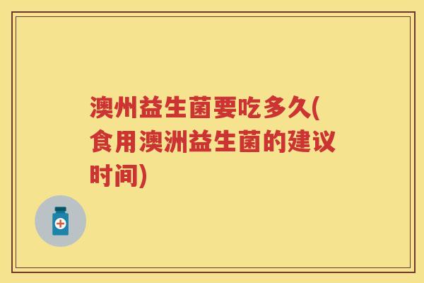澳州益生菌要吃多久(食用澳洲益生菌的建议时间) 澳州益生菌要吃多久(食用澳洲益生菌的建议时间)
